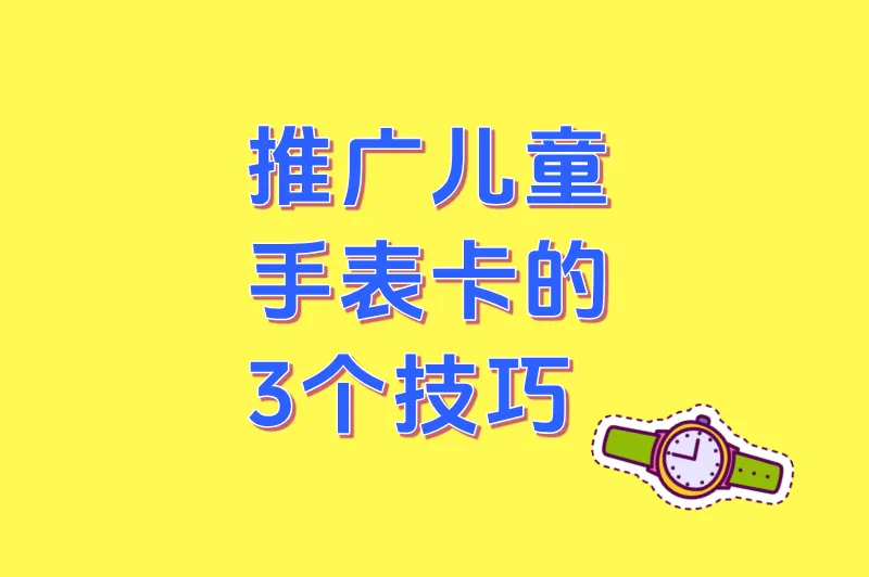 怎么推广儿童手表卡?3个超实用技巧让销量翻倍,家长主动找上门!
