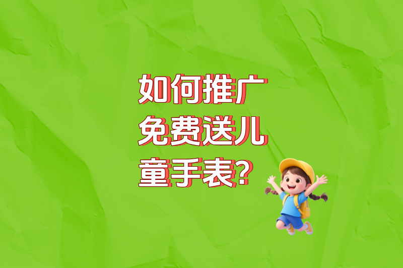 如何推广免费送儿童手表？0成本获客3000+，方法全公开