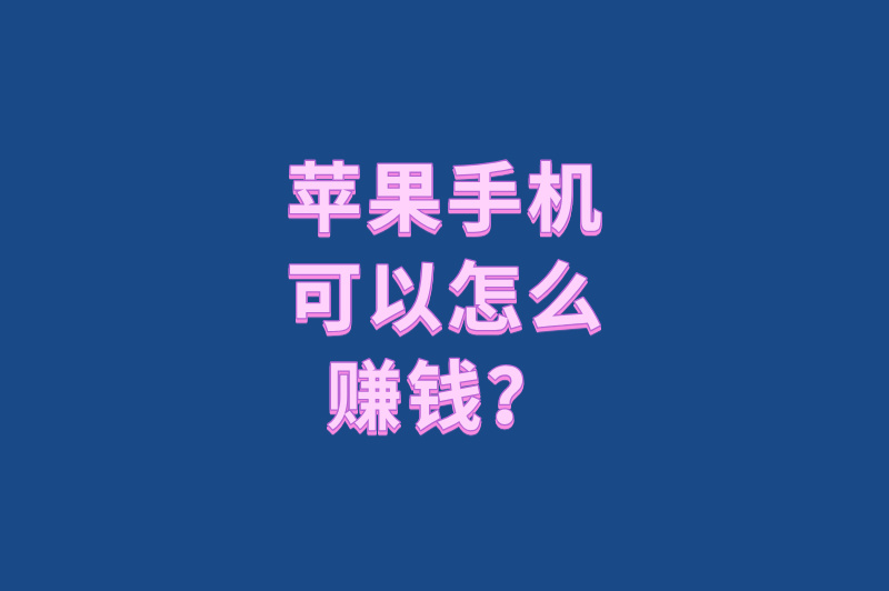 苹果手机可以怎么赚钱？5个隐藏玩法，每天花2小时轻松入账100+