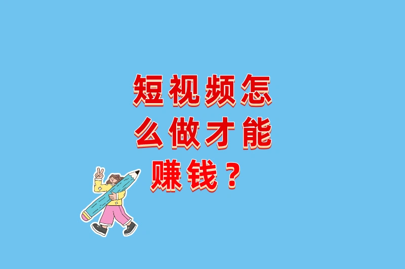 短视频怎么做才能赚钱？这5个变现模式让你月入过万！