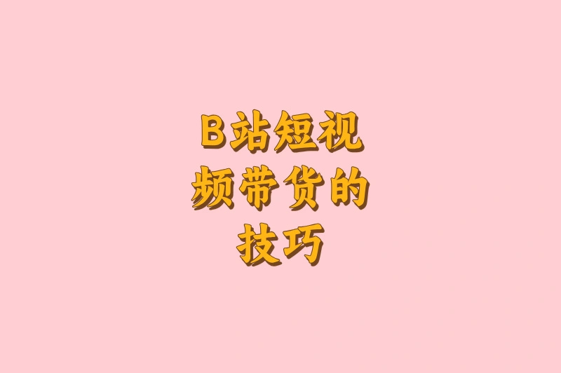 B站短视频带货的技巧