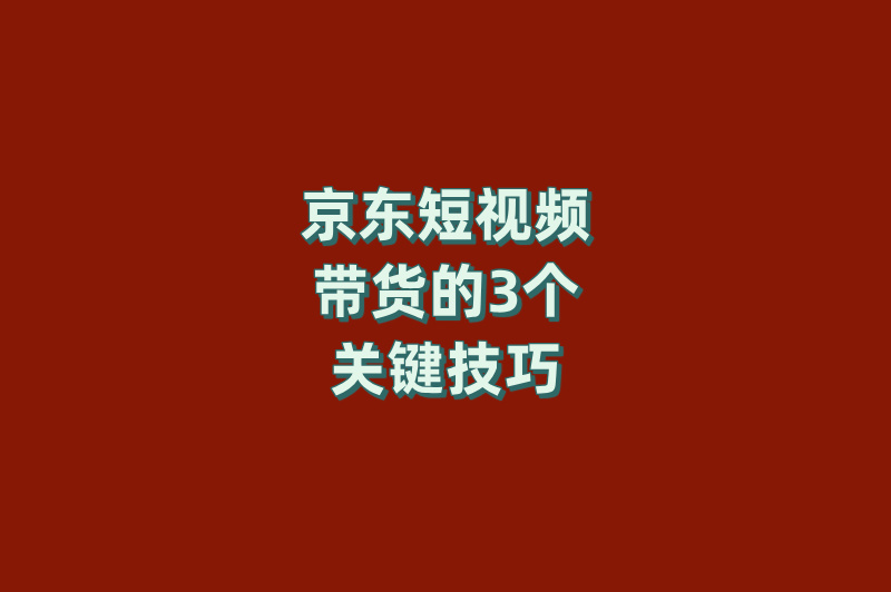 京东短视频带货的3个关键技巧