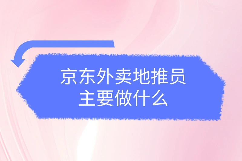 京东外卖地推员主要做什么？3大核心任务解析，轻松上手！