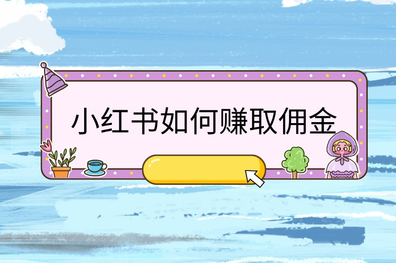小红书如何赚取佣金？揭秘5大高效方法，千万别错过！