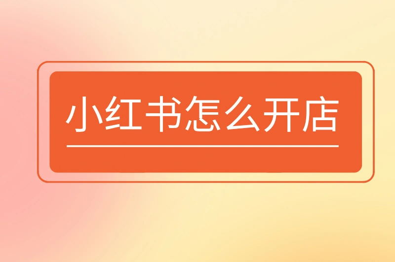 小红书怎么开店？手把手教你从零到一，轻松开启电商之旅！