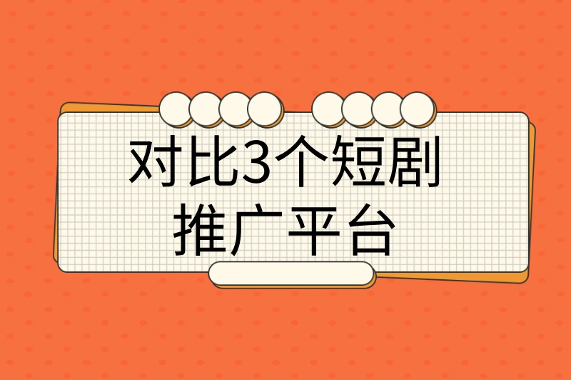 对比3个短剧推广平台