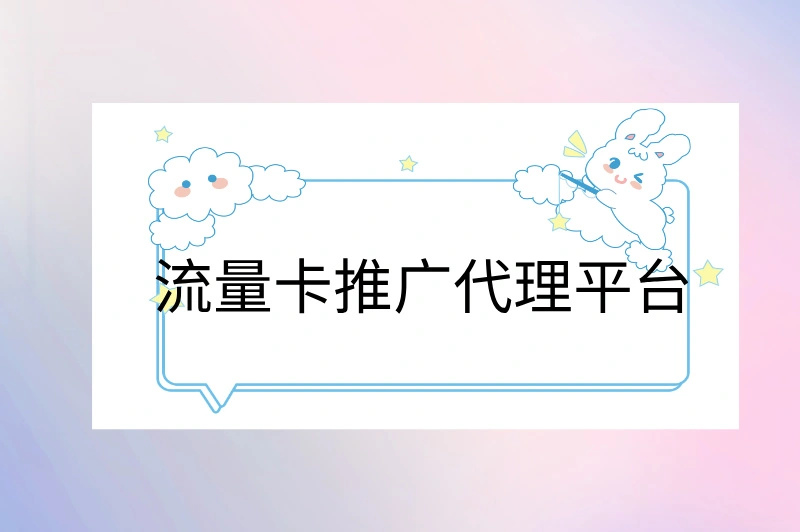 如何选择合适的流量卡推广代理平台？解锁财富密码，不看你就亏大啦！