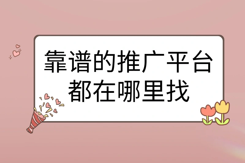 靠谱的推广平台都在哪里找？3大优质平台推荐，千万别错过！