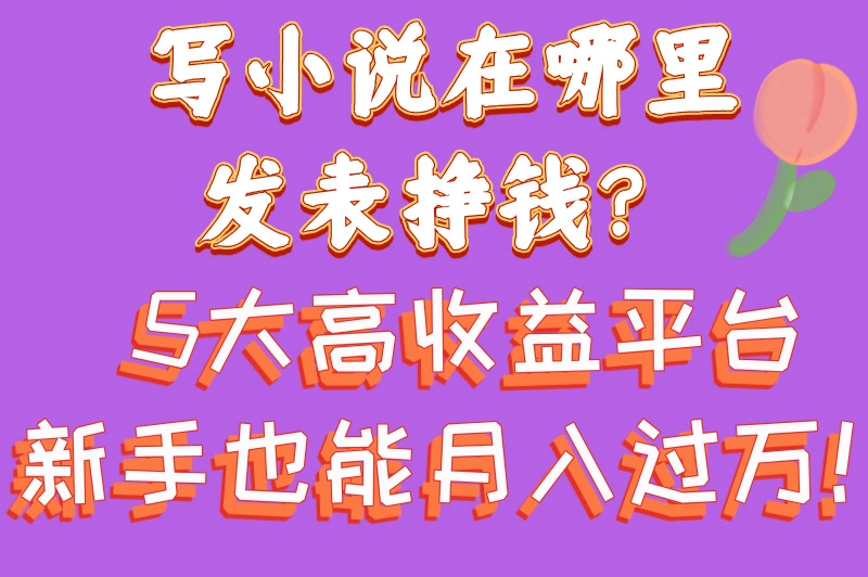 写小说在哪里发表挣钱？这5大平台让你轻松变现！