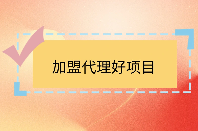 加盟代理好项目有哪些？盘点一些好项目，带你轻松赚钱！