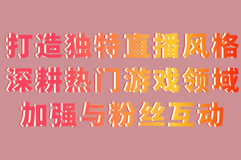打造独特直播风格深耕热门游戏领域加强与粉丝互动
