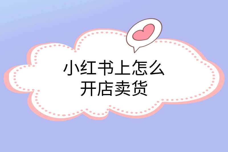 小红书上怎么开店卖货？手把手教学，从零起步轻松月入过万！