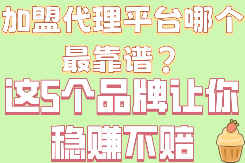 加盟代理平台哪个最好做又赚钱?5大零门槛高回报渠道盘点