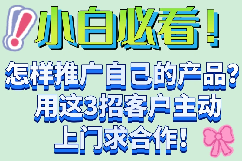 小白必看！怎样推广自己的产品？用这3招客户主动上门求合作！