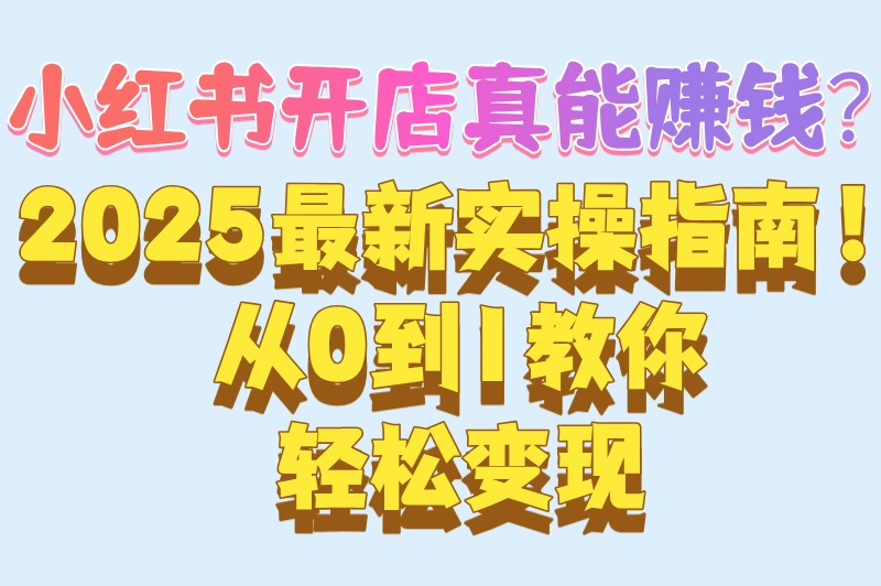 小红书开店真能赚钱？2025最新实操指南！从0到1教你轻松变现
