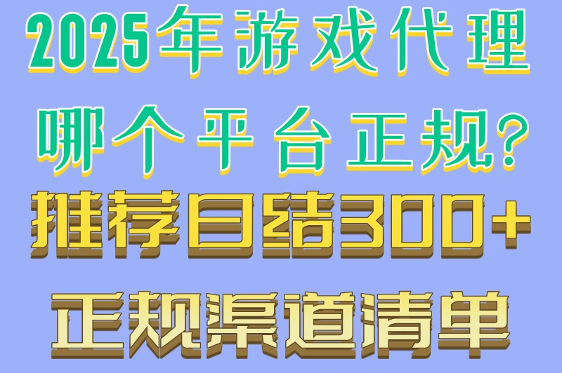 2025年游戏代理哪个平台正规?推荐日结300+正规渠道清单