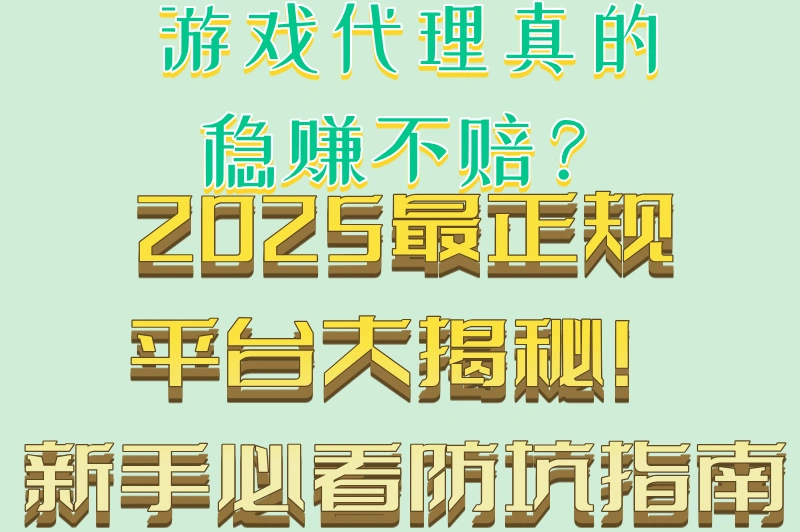 游戏代理真的稳赚不赔?2025最正规平台大揭秘!新手必看防坑指南