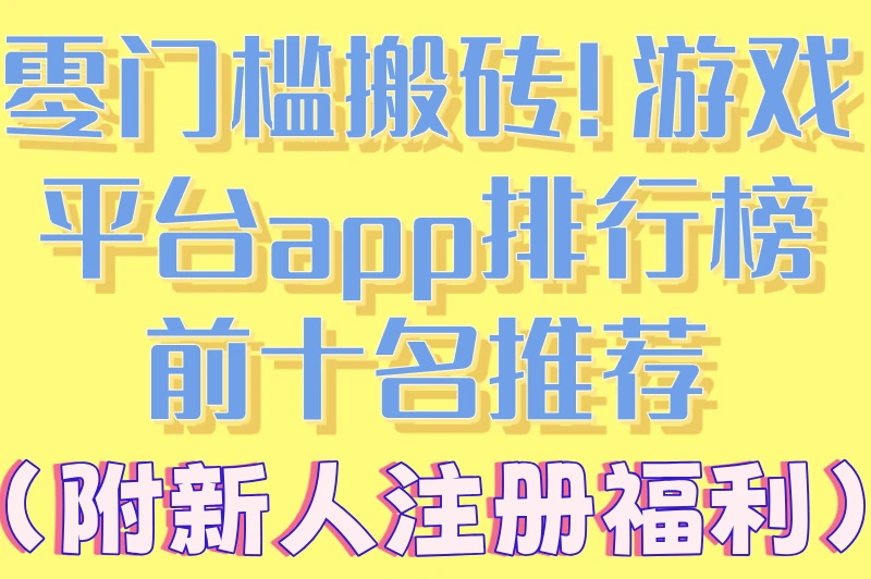 零门槛搬砖!游戏平台app排行榜前十名推荐(附新人注册福利)