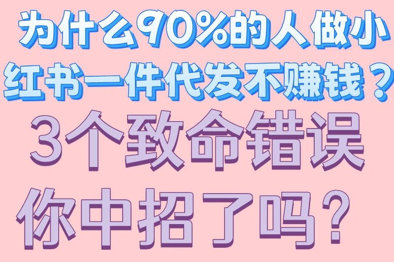 为什么90%的人做小红书一件代发不赚钱?3个致命错误你中招了吗?