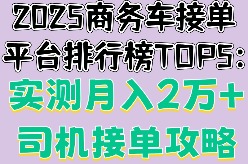2025商务车接单平台排行榜TOP5:实测月入2万+司机接单攻略