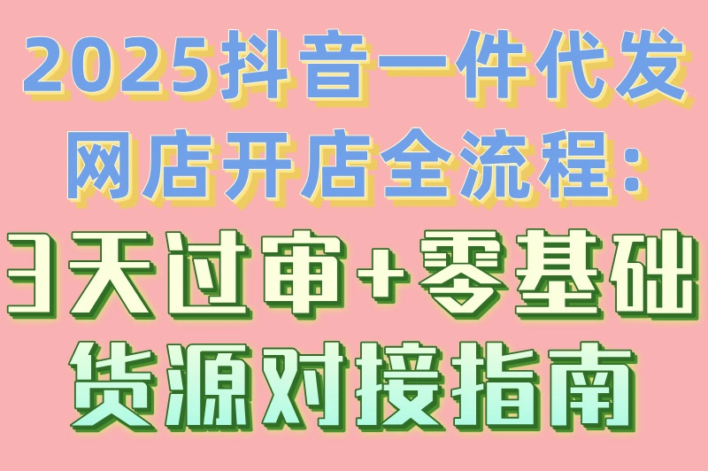 2025抖音一件代发网店开店全流程:3天过审+零基础货源对接指南