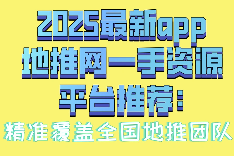 2025最新app地推网一手资源平台推荐:精准覆盖全国地推团队