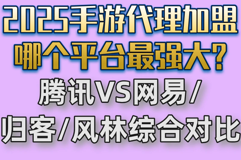 2025手游代理加盟哪个平台最强大?腾讯VS网易/归客/风林综合对比