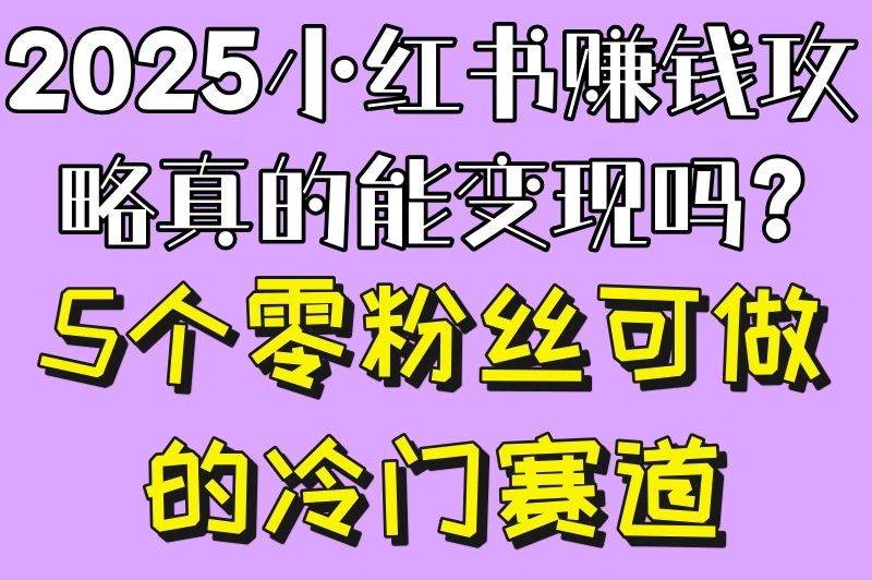 2025小红书赚钱攻略真的能变现吗?5个零粉丝可做的冷门赛道
