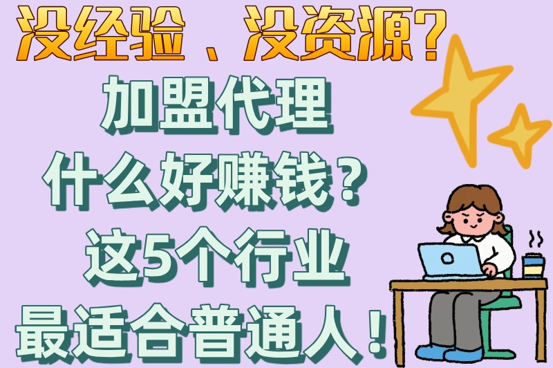 没经验、没资源？加盟代理什么好赚钱？这5个行业最适合普通人！