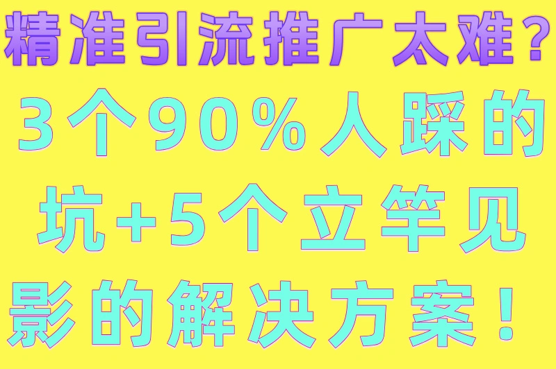 精准引流推广太难？3个90%人踩的坑+5个立竿见影的解决方案！