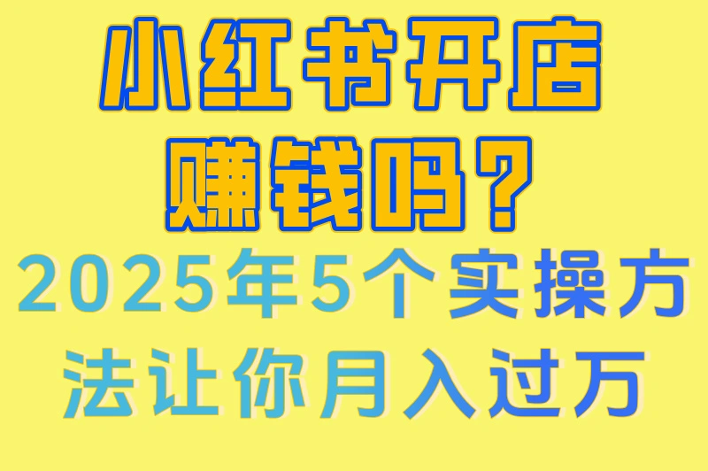 小红书开店赚钱吗?2025年5个实操方法让你月入过万