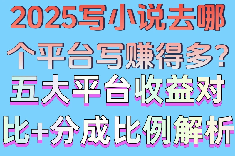 2025写小说去哪个平台写赚得多?五大平台收益对比+分成比例解析
