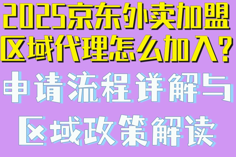 2025京东外卖加盟区域代理怎么加入?申请流程详解与区域政策解读