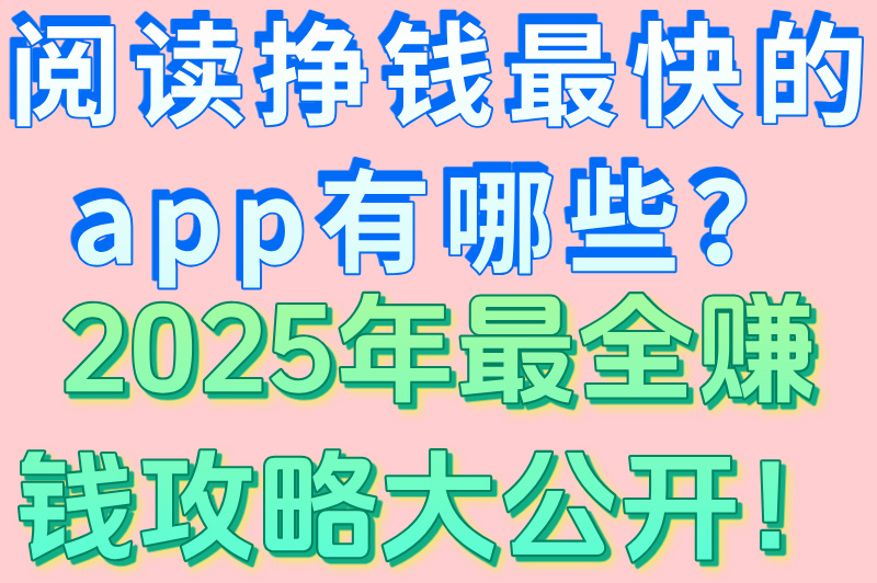 阅读挣钱最快的app有哪些？2025年最全赚钱攻略大公开！