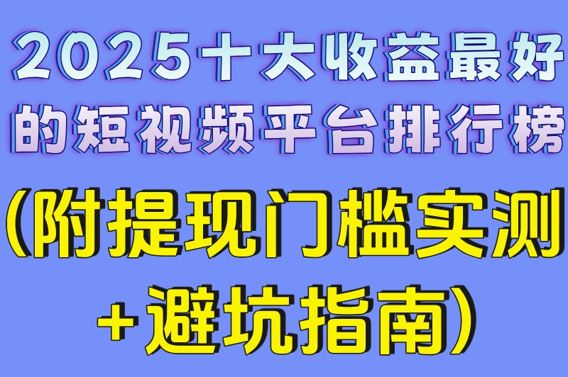 2025十大收益最好的短视频平台排行榜(附提现门槛实测+避坑指南)