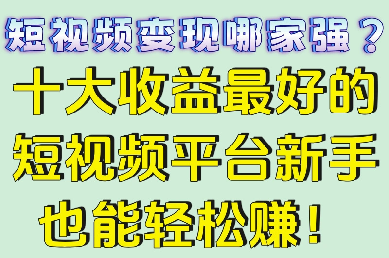 短视频变现哪家强?十大收益最好的短视频平台新手也能轻松赚!