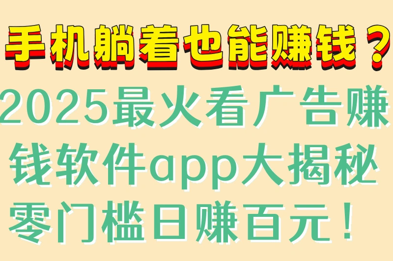 手机躺着也能赚钱？2025最火看广告赚钱软件app大揭秘零门槛日赚百元！