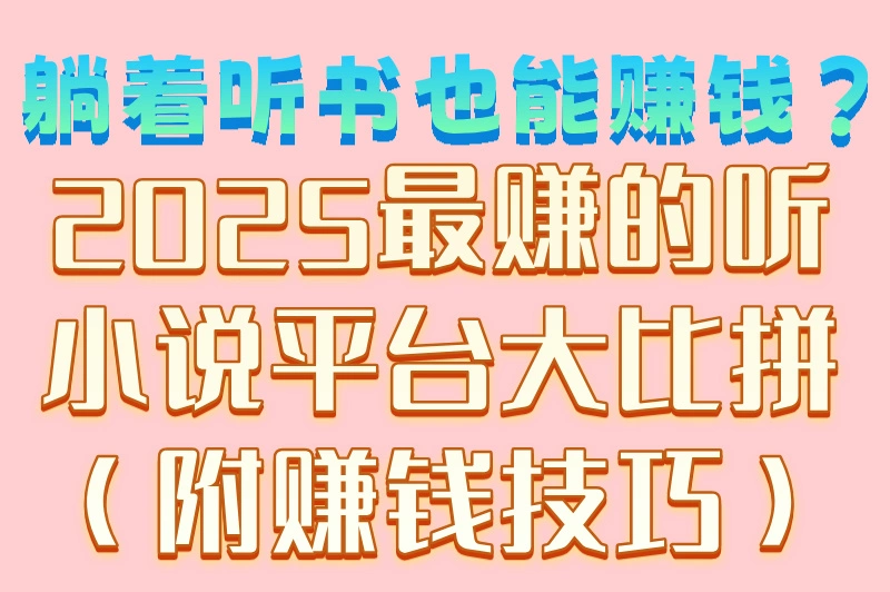 躺着听书也能赚钱?2025最赚的听小说平台大比拼(附赚钱技巧)