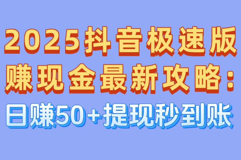 2025抖音极速版赚现金最新攻略:日赚50+提现秒到账