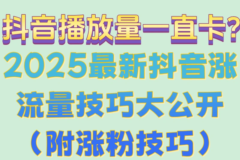 抖音播放量一直卡？2025最新抖音涨流量技巧大公开（附涨粉技巧）
