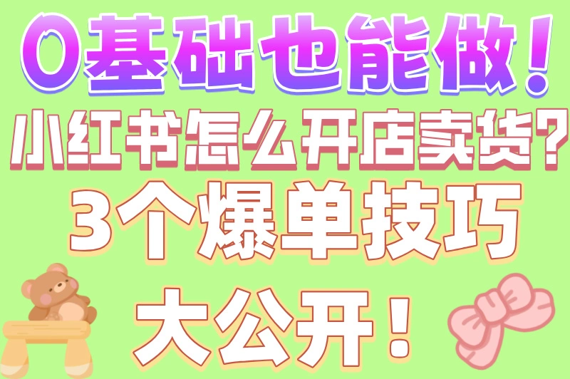 小红书怎么开店卖货？2025新手必看攻略，7天快速出单秘籍！