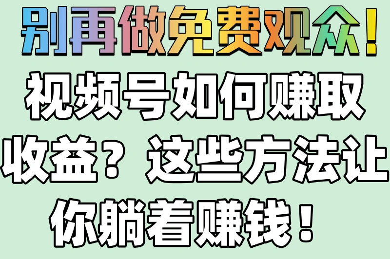 别再做免费观众！视频号如何赚取收益？这些方法让你躺着赚钱！