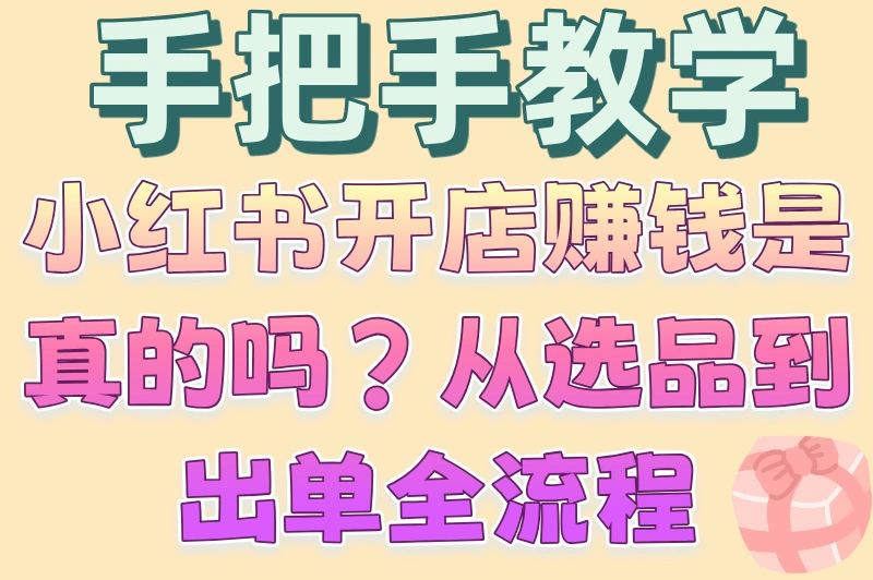 手把手教学小红书开店赚钱是真的吗？从选品到出单全流程