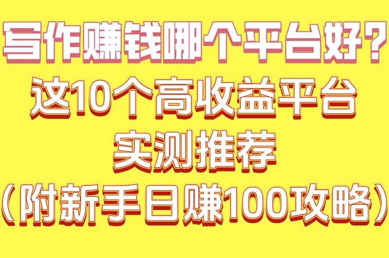 写作赚钱哪个平台好？这10个高收益平台实测推荐（附新手日赚100攻略）