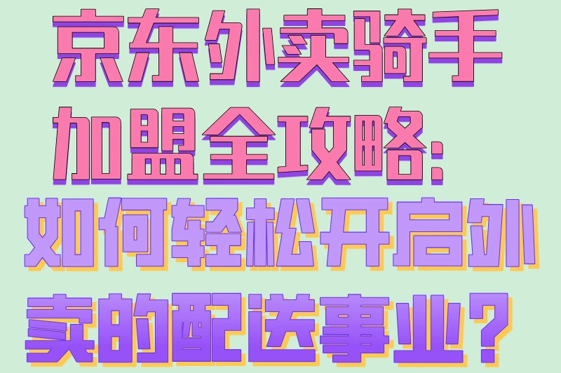 京东外卖骑手加盟全攻略:如何轻松开启外卖的配送事业?
