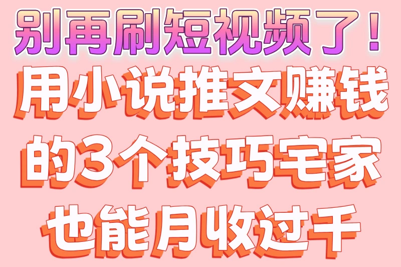 别再刷短视频了！用小说推文赚钱的3个技巧宅家也能月收过千