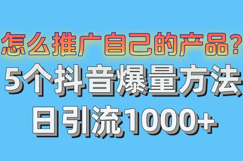 怎么推广自己的产品?5个抖音爆量方法,日引流1000+