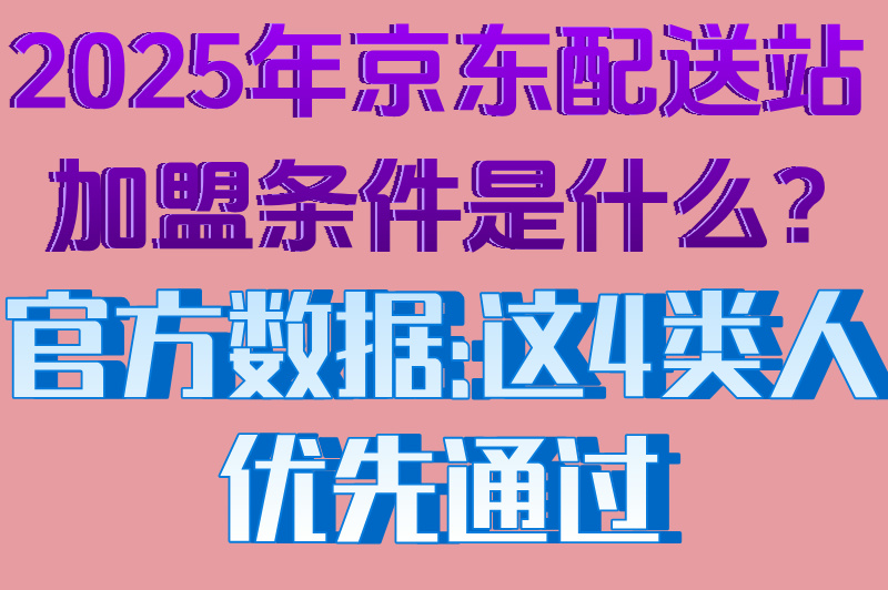 2025年京东配送站加盟条件是什么?官方数据:这4类人优先通过