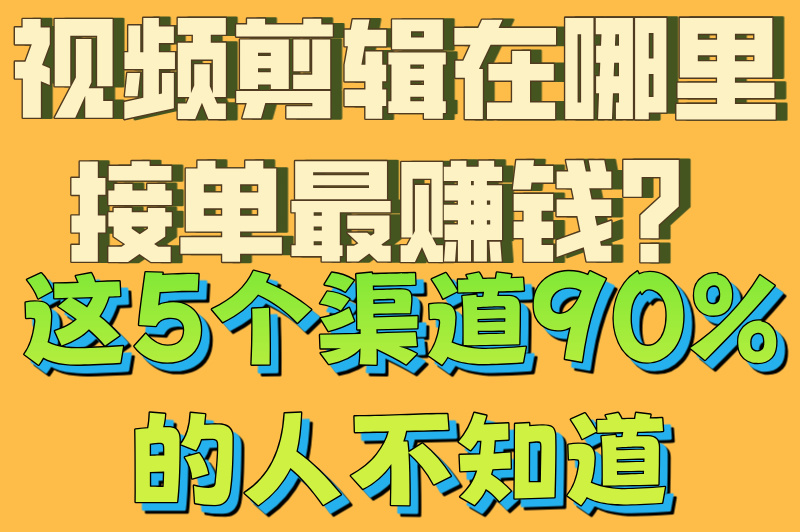 视频剪辑在哪里接单最赚钱？这5个渠道90%的人不知道