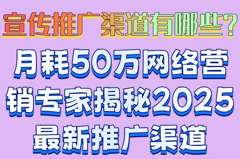 宣传推广渠道有哪些?月耗50万网络营销专家揭秘2025最新推广渠道